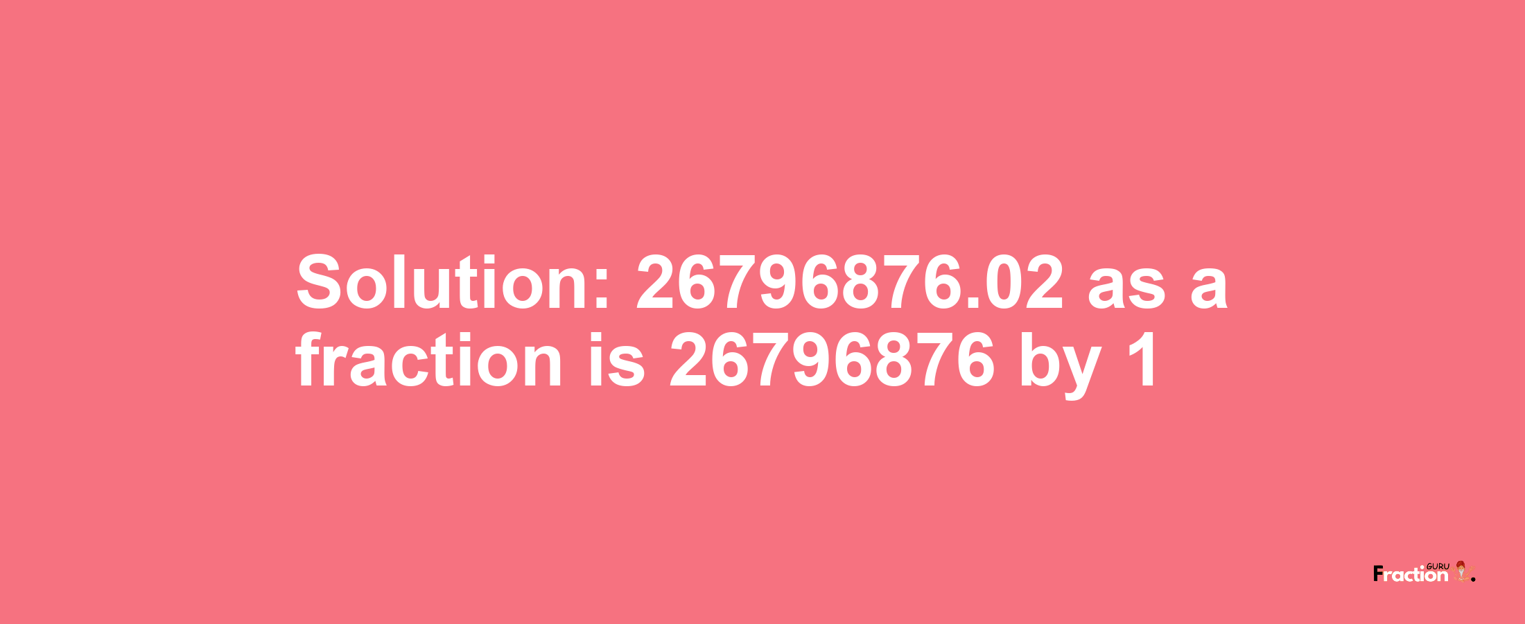 Solution:26796876.02 as a fraction is 26796876/1
